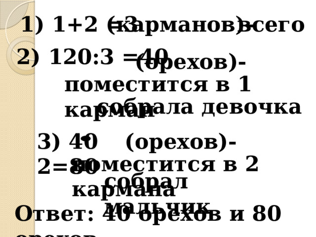 1) 1+2 =3 (карманов)- всего 2) 120:3 =40 (орехов)- поместится в 1 карман собрала девочка 3) 40 2=80 (орехов)- поместится в 2 кармана собрал мальчик Ответ: 40 орехов и 80 орехов 