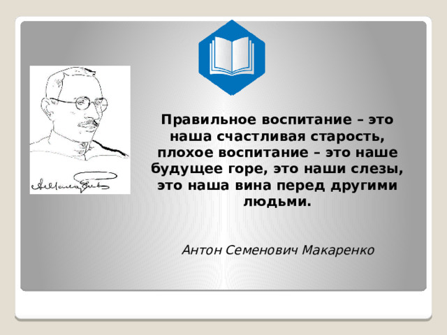 Правильное воспитание – это наша счастливая старость, плохое воспитание – это наше будущее горе, это наши слезы, это наша вина перед другими людьми.    Антон Семенович Макаренко 