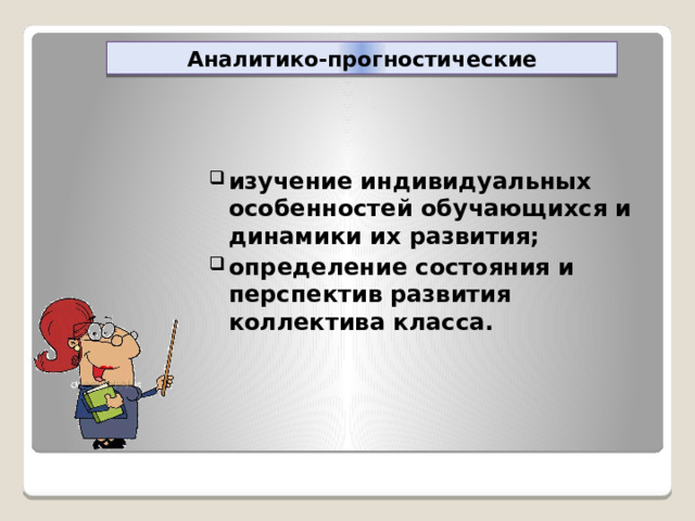 Аналитико-прогностические изучение индивидуальных особенностей обучающихся и динамики их развития; определение состояния и перспектив развития коллектива класса. 