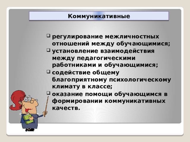 Коммуникативные регулирование межличностных отношений между обучающимися; установление взаимодействия между педагогическими работниками и обучающимися; содействие общему благоприятному психологическому климату в классе; оказание помощи обучающимся в формировании коммуникативных качеств. 
