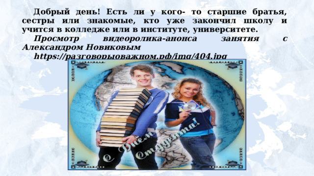Добрый день! Есть  ли  у  кого- то старшие братья, сестры или знакомые, кто уже закончил школу и учится в колледже или в институте, университете. Просмотр видеоролика-анонса занятия с Александром Новиковым https://разговорыоважном.рф/img/404.jpg   