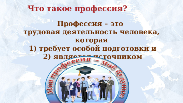 Что такое профессия? Профессия – это трудовая деятельность человека, которая  1) требует особой подготовки и  2) является источником доходов. 