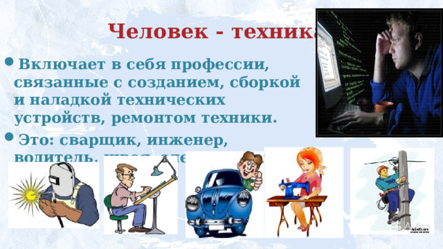 Человек - техника Включает в себя профессии, связанные с созданием, сборкой и наладкой технических устройств, ремонтом техники. Это: сварщик, инженер, водитель, швея, электромонтер. 