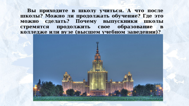 Вы приходите в школу учиться. А что после школы? Можно ли продолжать обучение? Где это можно сделать? Почему выпускники школы стремятся продолжить свое образование в колледже или вузе (высшем учебном заведении)? 