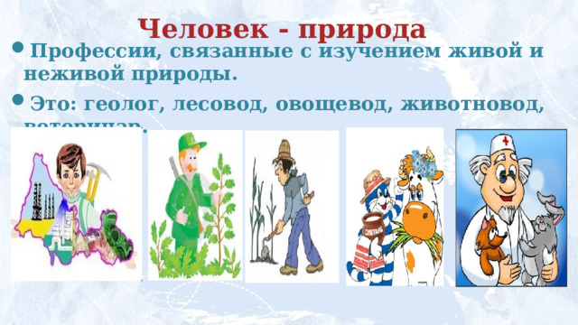 Человек - природа Профессии, связанные с изучением живой и неживой природы.  Это: геолог, лесовод, овощевод, животновод, ветеринар. 