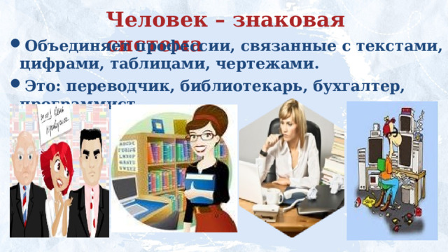Человек – знаковая система Объединяет профессии, связанные с текстами, цифрами, таблицами, чертежами.  Это: переводчик, библиотекарь, бухгалтер, программист. 