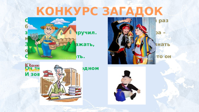 КОНКУРС ЗАГАДОК Он науки изучил, Прошлый раз был педагогом,  землю словно приручил. Послезавтра – машинист.  Знает он, когда сажать, Должен знать он очень много,  Сеять как и убирать. Потому что он …  Он знаток в краю родном  И зовётся …   В банке работает -… В библиотеке работает - … 