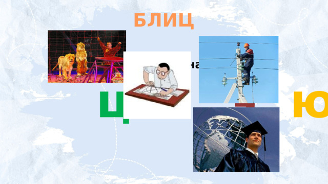 БЛИЦ Назови профессии на букву:   ц ч э ю 