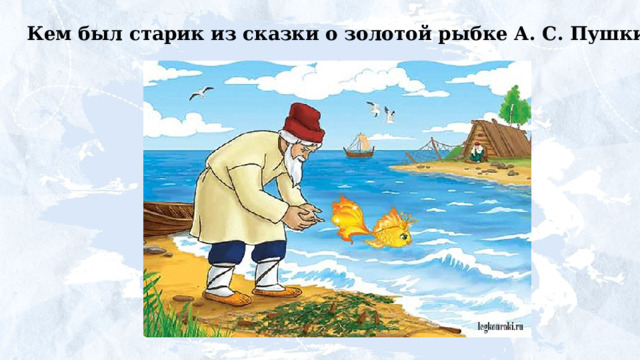 Кем был старик из сказки о золотой рыбке А. С. Пушкина? 