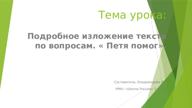 Тема урока: Подробное изложение текста по вопросам. « Петя помог».  Составитель: Владимирова Е.Б  УМК« «Школа России» 3 класс 