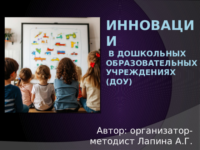 Инновации  в дошкольных образовательных учреждениях (ДОУ) Автор: организатор-методист Лапина А.Г. 
