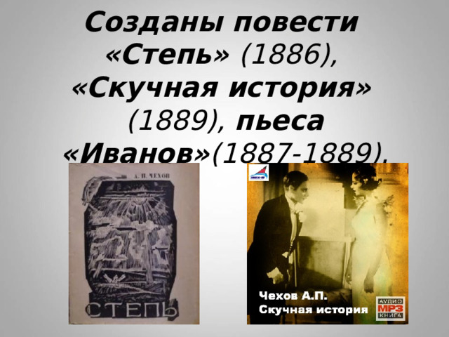 Созданы повести  «Степь» (1886),  «Скучная история» (1889), пьеса «Иванов» (1887-1889). 