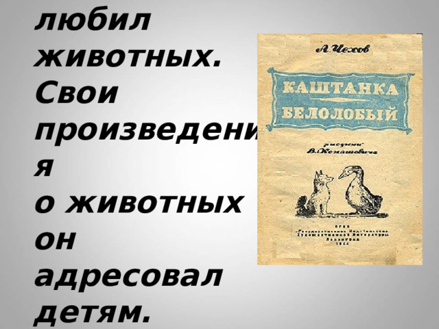 Чехов любил животных.  Свои произведения  о животных  он адресовал детям.   