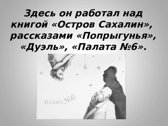 Здесь он работал над книгой «Остров Сахалин»,  рассказами «Попрыгунья», «Дуэль», «Палата №6». 