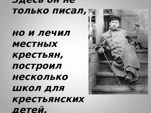Здесь он не только писал,  но и лечил местных крестьян, построил несколько школ для крестьянских детей. 