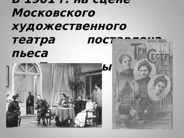 В 1901 г. на сцене Московского художественного театра поставлена пьеса  «Три сестры». 