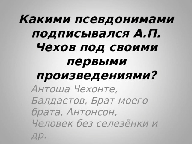 Какими псевдонимами подписывался А.П. Чехов под своими первыми произведениями? Антоша Чехонте, Балдастов, Брат моего брата, Антонсон, Человек без селезёнки и др. 