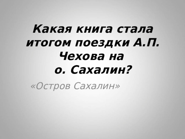 Какая книга стала итогом поездки А.П. Чехова на  о. Сахалин? «Остров Сахалин» 