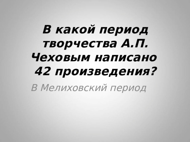 В какой период творчества А.П. Чеховым написано  42 произведения? В Мелиховский период 