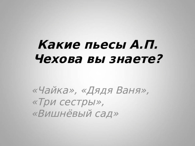Какие пьесы А.П. Чехова вы знаете? «Чайка», «Дядя Ваня», «Три сестры», «Вишнёвый сад» 