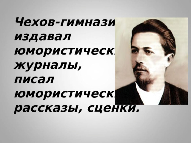 Чехов-гимназист  издавал  юмористические  журналы,  писал  юмористические  рассказы, сценки. 
