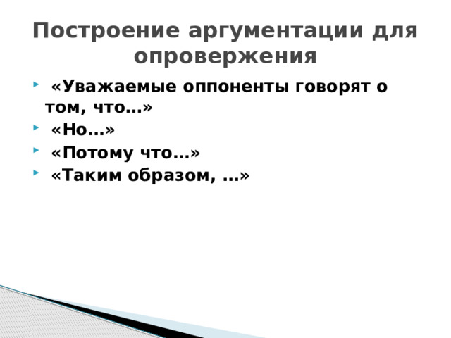 Построение аргументации для опровержения  «Уважаемые оппоненты говорят о том, что…»  «Но…»  «Потому что…»  «Таким образом, …» 