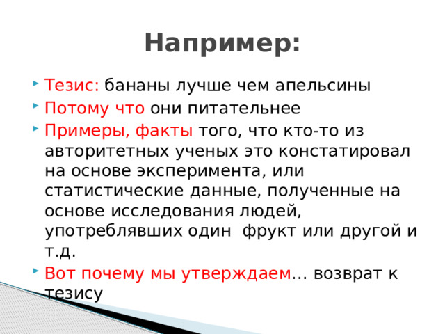 Например: Тезис: бананы лучше чем апельсины Потому что они питательнее Примеры, факты того, что кто-то из авторитетных ученых это констатировал на основе эксперимента, или статистические данные, полученные на основе исследования людей, употреблявших один фрукт или другой и т.д. Вот почему мы утверждаем … возврат к тезису 