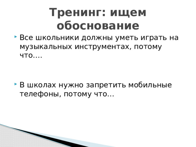 Тренинг: ищем обоснование Все школьники должны уметь играть на музыкальных инструментах, потому что…. В школах нужно запретить мобильные телефоны, потому что… 