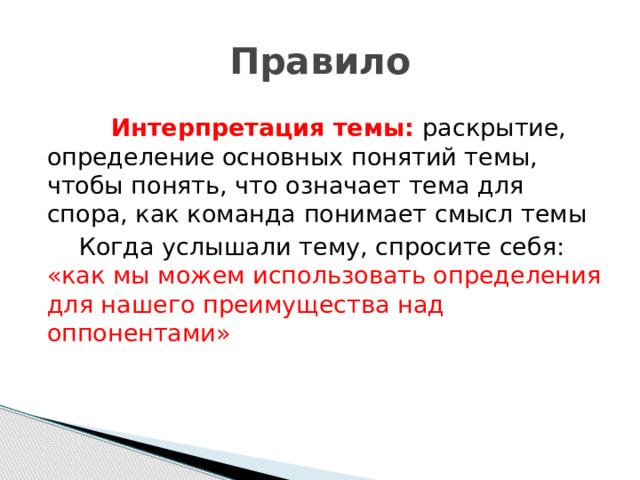 Правило   Интерпретация темы: раскрытие, определение основных понятий темы, чтобы понять, что означает тема для спора, как команда понимает смысл темы  Когда услышали тему, спросите себя: «как мы можем использовать определения для нашего преимущества над оппонентами» 