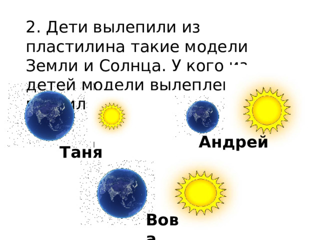 2. Дети вылепили из пластилина такие модели Земли и Солнца. У кого из детей модели вылеплены правильно? Андрей Таня Вова 