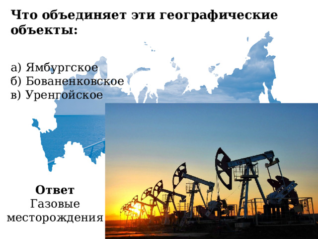 Что объединяет эти географические объекты:   а) Ямбургское  б) Бованенковское  в) Уренгойское Ответ Газовые месторождения 