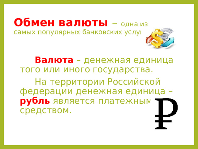 Обмен валюты – одна из самых популярных банковских услуг.  Валюта – денежная единица того или иного государства.  На территории Российской федерации денежная единица – рубль является платежным средством. 