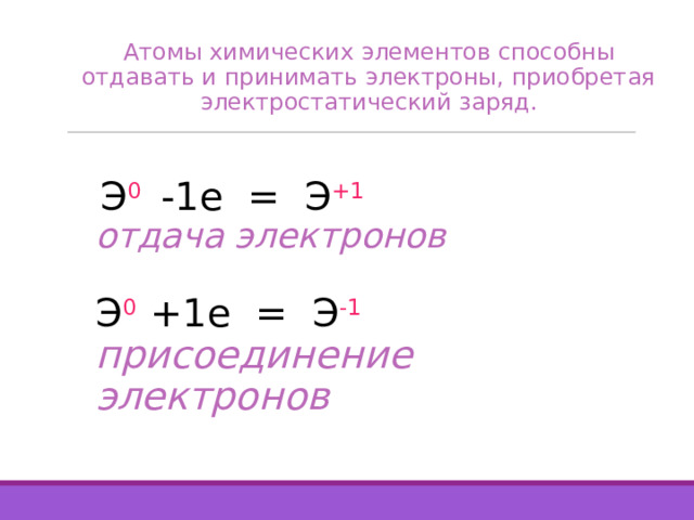 Атомы химических элементов способны отдавать и принимать электроны, приобретая электростатический заряд.   Э 0  -1e = Э +1 отдача электронов  Э 0 +1e = Э -1 присоединение электронов  