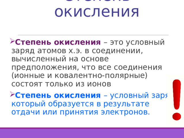 Степень окисления Степень окисления – это условный заряд атомов х.э. в соединении, вычисленный на основе предположения, что все соединения (ионные и ковалентно-полярные) состоят только из ионов Степень окисления – условный заряд, который образуется в результате отдачи или принятия электронов. 