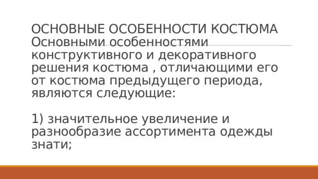 ОСНОВНЫЕ ОСОБЕННОСТИ КОСТЮМА  Основными особенностями конструктивного и декоративного решения костюма , отличающими его от костюма предыдущего периода, являются следующие:   1) значительное увеличение и разнообразие ассортимента одежды знати;   