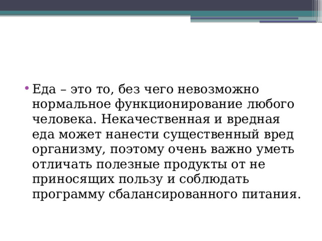 Еда – это то, без чего невозможно нормальное функционирование любого человека. Некачественная и вредная еда может нанести существенный вред организму, поэтому очень важно уметь отличать полезные продукты от не приносящих пользу и соблюдать программу сбалансированного питания. 