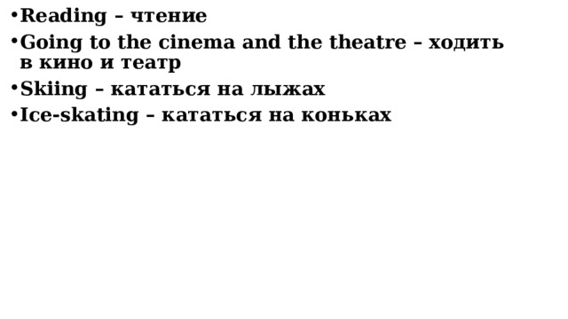 Reading – чтение Going to the cinema and the theatre – ходить в кино и театр Skiing – кататься на лыжах Ice-skating – кататься на коньках   