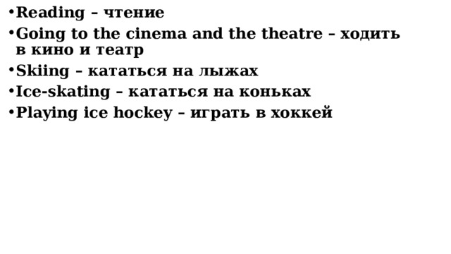 Reading – чтение Going to the cinema and the theatre – ходить в кино и театр Skiing – кататься на лыжах Ice-skating – кататься на коньках Playing ice hockey – играть в хоккей    