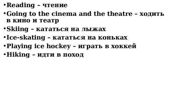 Reading – чтение Going to the cinema and the theatre – ходить в кино и театр Skiing – кататься на лыжах Ice-skating – кататься на коньках Playing ice hockey – играть в хоккей Hiking – идти в поход    