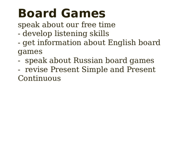    Board Games  speak about our free time  - develop listening skills  - get information about English board games  - speak about Russian board games  - revise Present Simple and Present Continuous   
