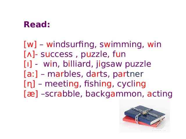 Read:   [w] – w indsurfing, s w imming, w in  [ʌ]- s u ccess , p u zzle, f u n  [ı] - w i n, b i lliard, j i gsaw puzzle  [a:] – m ar bles, d ar ts, p ar tner   [ɳ] – meeti ng , fishi ng , cycli ng  [æ] –scr a bble, backg a mmon, a cting 