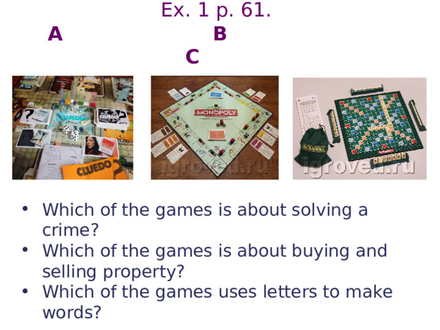 Ex. 1 p. 61.  A B C Which of the games is about solving a crime? Which of the games is about buying and selling property? Which of the games uses letters to make words? 