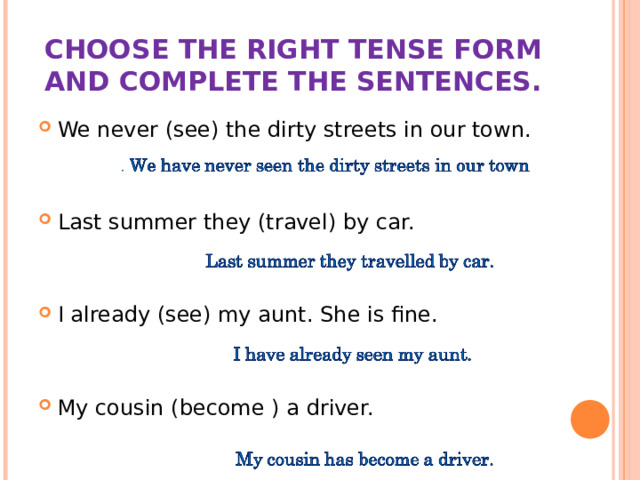 CHOOSE THE RIGHT TENSE FORM AND COMPLETE THE SENTENCES. We never (see) the dirty streets in our town.   Last summer they (travel) by car. I already (see) my aunt. She is fine.   My cousin (become ) a driver.     