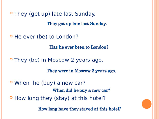 They (get up) late last Sunday. He ever (be) to London?   They (be) in Moscow 2 years ago.   When he (buy) a new car?  How long they (stay) at this hotel?    