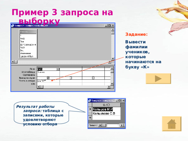 Пример 3 запроса на выборку Задание: Вывести фамилии учеников, которые начинаются на букву «К» Результат работы запроса: таблица с записями, которые удовлетворяют условию отбора  