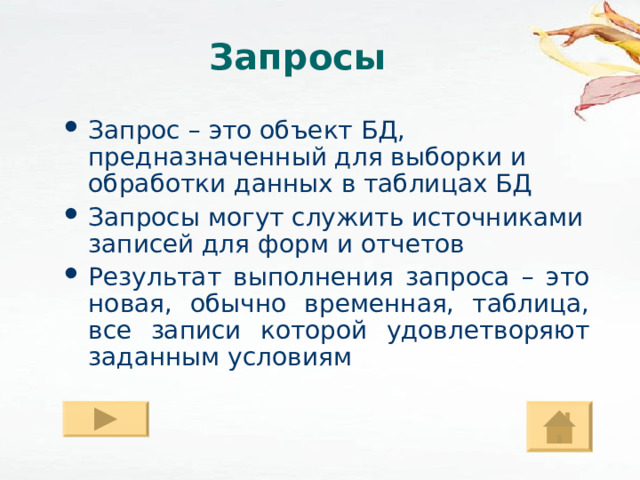 Запросы Запрос – это объект БД, предназначенный для выборки и обработки данных в таблицах БД Запросы могут служить источниками записей для форм и отчетов Результат выполнения запроса – это новая, обычно временная, таблица, все записи которой удовлетворяют заданным условиям 