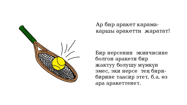 Ар бир аракет карама-каршы аракетти жаратат!  Бир нерсенин экинчисине болгон аракети бир жактуу болушу мүмкүн эмес, эки нерсе тең бири-бирине таасир этет, б.а. өз ара аракеттенет. 