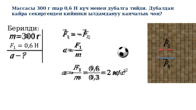 Массасы 300 г шар 0,6 Н күч менен дубалга тийди. Дубалдан кайра секиргенден кийинки ылдамдануу канчалык чоң?   Берилди:                 