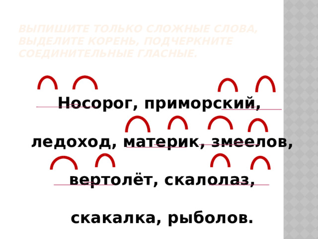  Выпишите только сложные слова, выделите корень, подчеркните соединительные гласные.  Носорог, приморский, ледоход, материк, змеелов, вертолёт, скалолаз, скакалка, рыболов. 