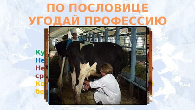 ПО ПОСЛОВИЦЕ УГОДАЙ ПРОФЕССИЮ Куй железо, пока горячо.  Не иголка шьёт, а руки.  Не бравшись за топор, избы не срубишь.  Корова черна, да молоко у неё бело.      Лес рубят – щепки летят. Цыплят по осени считают. На охоту ехать – собак кормить. Перемелется – мука будет.  